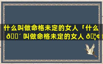 什么叫做命格未定的女人「什么 🌴 叫做命格未定的女人 🦢 命运」
